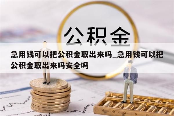 急用钱可以把公积金取出来吗_急用钱可以把公积金取出来吗安全吗