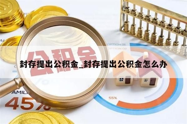 封存提出公积金_封存提出公积金怎么办