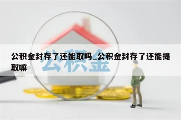 公积金封存了还能取吗_公积金封存了还能提取嘛