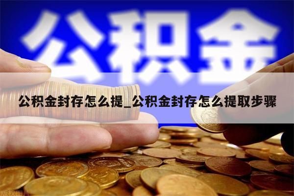 公积金封存怎么提_公积金封存怎么提取步骤